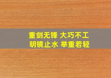 重剑无锋 大巧不工 明镜止水 举重若轻